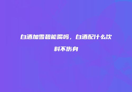 白酒加雪碧能喝吗，白酒配什么饮料不伤身