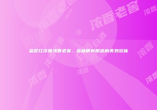 品尝红淡雅浓香老窖，品味精制酿造的美妙滋味