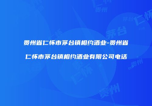 贵州省仁怀市茅台镇相约酒业-贵州省仁怀市茅台镇相约酒业有限公司电话