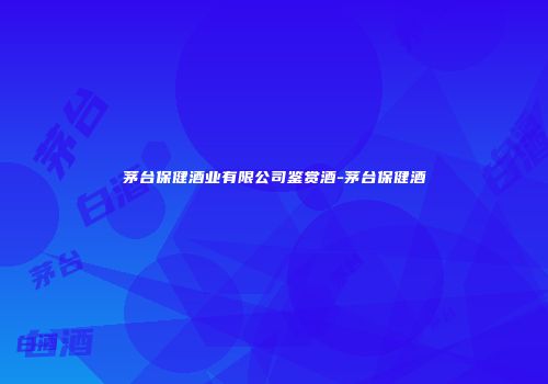 茅台保健酒业有限公司鉴赏酒-茅台保健酒