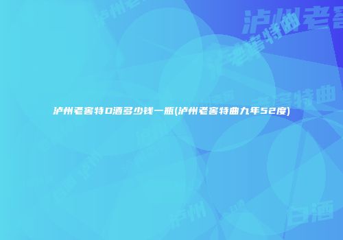 泸州老窖特D酒多少钱一瓶(泸州老窖特曲九年52度)