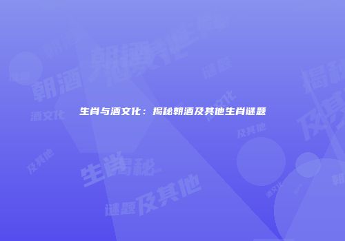 生肖与酒文化：揭秘朝酒及其他生肖谜题