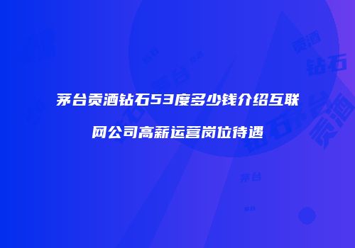 茅台贡酒钻石53度多少钱介绍互联网公司高薪运营岗位待遇