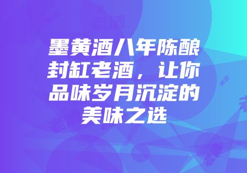 墨黄酒八年陈酿封缸老酒，让你品味岁月沉淀的美味之选