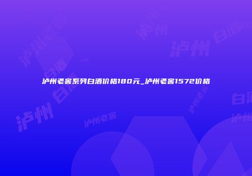 泸州老窖系列白酒价格180元_泸州老窖1572价格