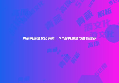 青藏高原酒文化解析：52度青稞酒与各款推荐