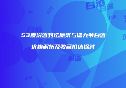 53度汾酒封坛原浆与德九爷白酒价格解析及收藏价值探讨