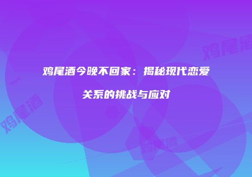 鸡尾酒今晚不回家：揭秘现代恋爱关系的挑战与应对