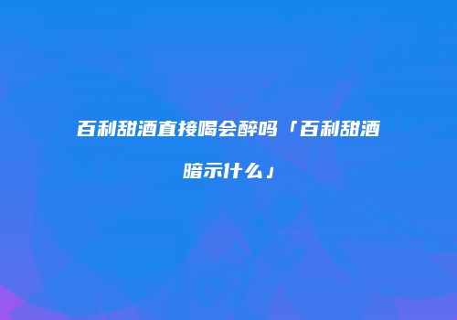 百利甜酒直接喝会醉吗「百利甜酒暗示什么」