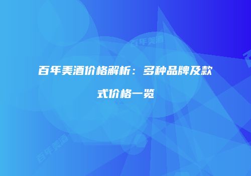 百年美酒价格解析：多种品牌及款式价格一览