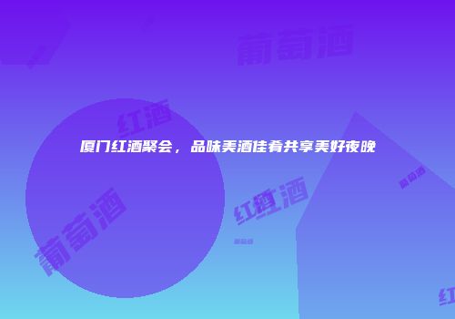 厦门红酒聚会，品味美酒佳肴共享美好夜晚