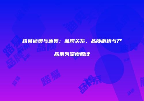 路易迪奥与迪奥：品牌关系、品质解析与产品系列深度解读