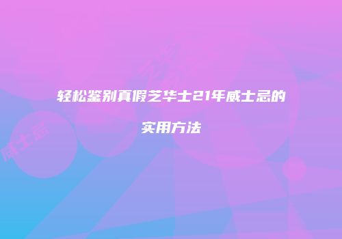 轻松鉴别真假芝华士21年威士忌的实用方法