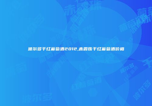 波尔多干红葡萄酒2012,赤霞珠干红葡萄酒价格