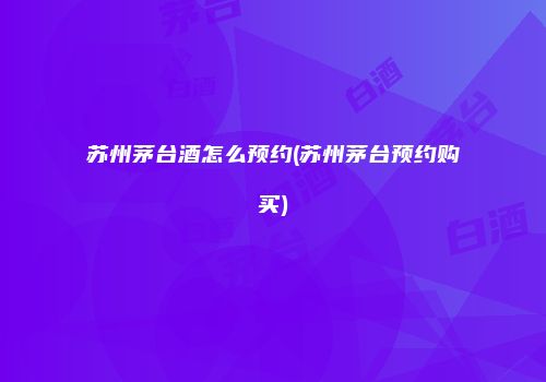 苏州茅台酒怎么预约(苏州茅台预约购买)