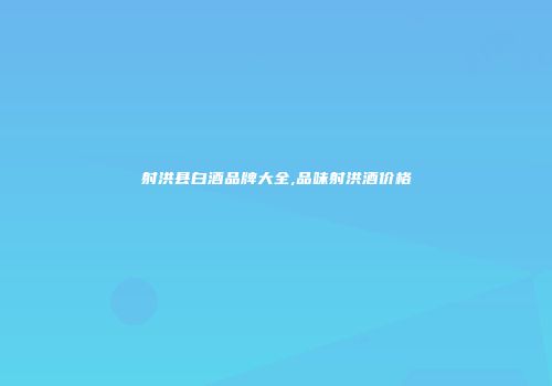 射洪县白酒品牌大全,品味射洪酒价格