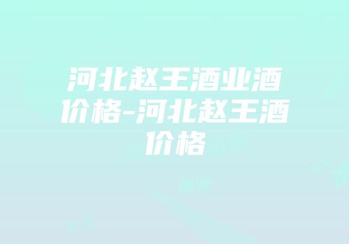 河北赵王酒业酒价格-河北赵王酒价格