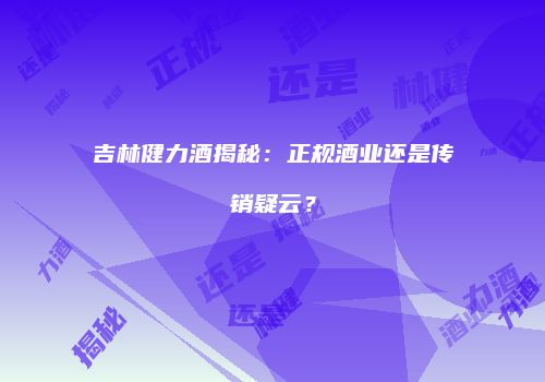 吉林健力酒揭秘：正规酒业还是传销疑云？