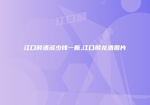 江口醇酒多少钱一瓶,江口醇龙酒图片