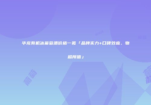 华龙有机冰葡萄酒价格一览「品牌实力+口碑效应，物超所值」