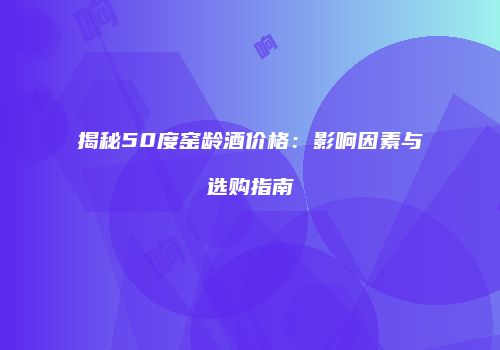揭秘50度窑龄酒价格：影响因素与选购指南