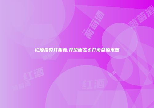 红酒没有开瓶器,开瓶器怎么开葡萄酒木塞