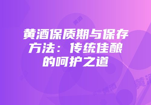 黄酒保质期与保存方法：传统佳酿的呵护之道