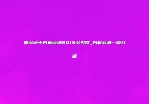 霞多丽干白葡萄酒2015多少钱_白葡萄酒一箱几瓶