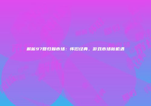 解析97回归赖市场：怀旧经典，游戏市场新机遇