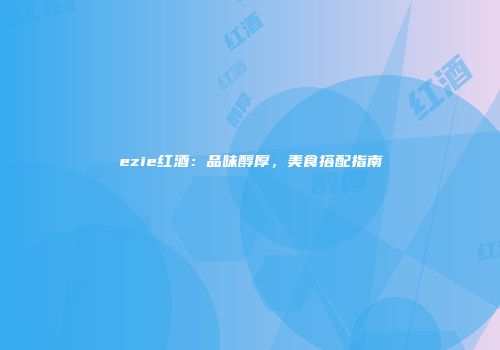 ezie红酒：品味醇厚，美食搭配指南