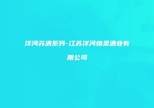 洋河苏酒系列-江苏洋河绵柔酒业有限公司