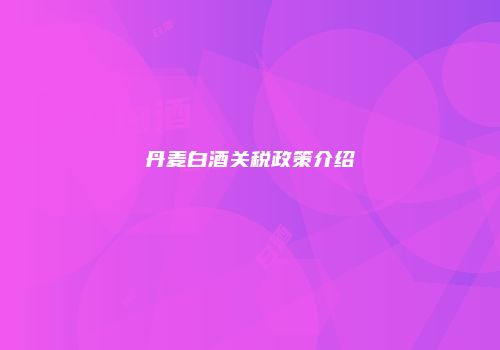 丹麦白酒关税政策介绍