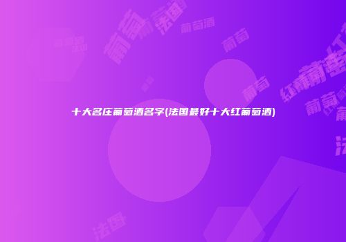 十大名庄葡萄酒名字(法国最好十大红葡萄酒)