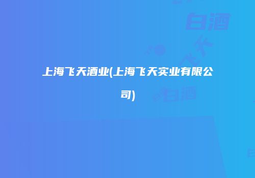 上海飞天酒业(上海飞天实业有限公司)