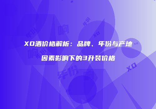 XO酒价格解析：品牌、年份与产地因素影响下的3升装价格