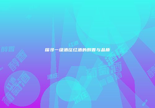 探寻一级酒庄红酒的醇香与品质