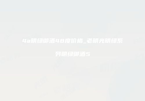 4a明绿御酒48度价格_老明光明绿系列明绿御酒5