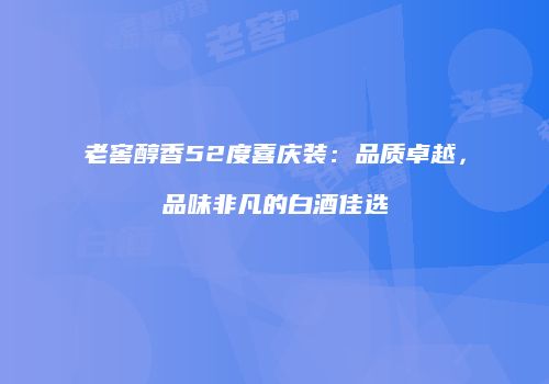 老窖醇香52度喜庆装：品质卓越，品味非凡的白酒佳选