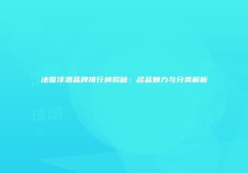 法国洋酒品牌排行榜揭秘：名品魅力与分类解析