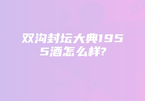 双沟封坛大典1955酒怎么样?