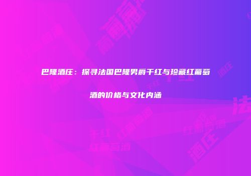 巴隆酒庄：探寻法国巴隆男爵干红与珍藏红葡萄酒的价格与文化内涵
