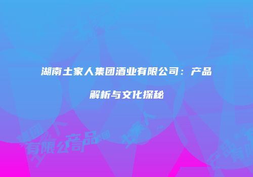 湖南土家人集团酒业有限公司：产品解析与文化探秘