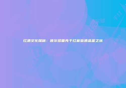 红酒文化探秘：波尔多雷克干红葡萄酒品鉴之旅