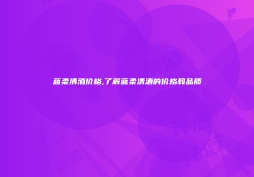 蓝柔清酒价格,了解蓝柔清酒的价格和品质