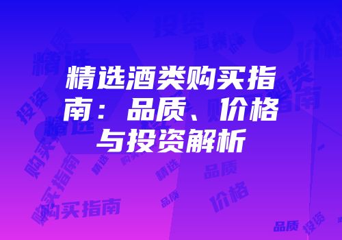 精选酒类购买指南：品质、价格与投资解析