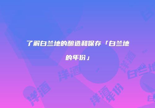 了解白兰地的酿造和保存「白兰地的年份」