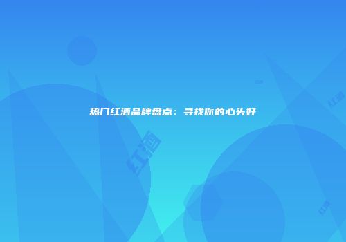 热门红酒品牌盘点：寻找你的心头好