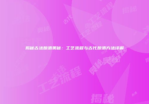 揭秘古法酿酒奥秘：工艺流程与古代酿酒方法详解