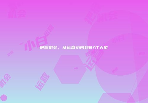 把握机会，从运营小白到BAT大佬