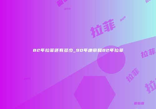 82年拉菲还有多少_90年康帝和82年拉菲